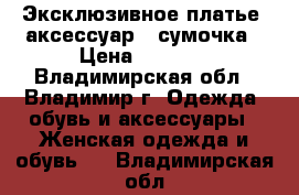 Эксклюзивное платье, аксессуар - сумочка › Цена ­ 3 500 - Владимирская обл., Владимир г. Одежда, обувь и аксессуары » Женская одежда и обувь   . Владимирская обл.